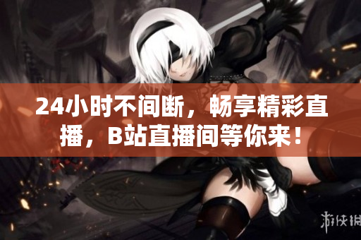 24小时不间断，畅享精彩直播，B站直播间等你来！