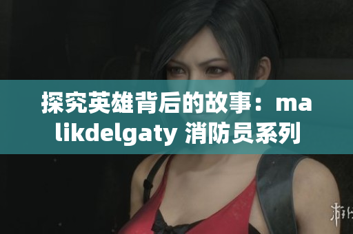 探究英雄背后的故事：malikdelgaty 消防员系列