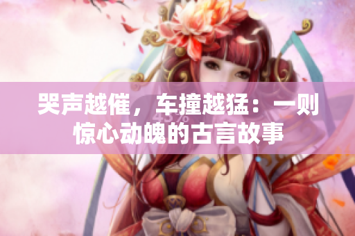 哭声越催，车撞越猛：一则惊心动魄的古言故事