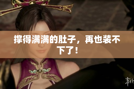 撑得满满的肚子，再也装不下了！