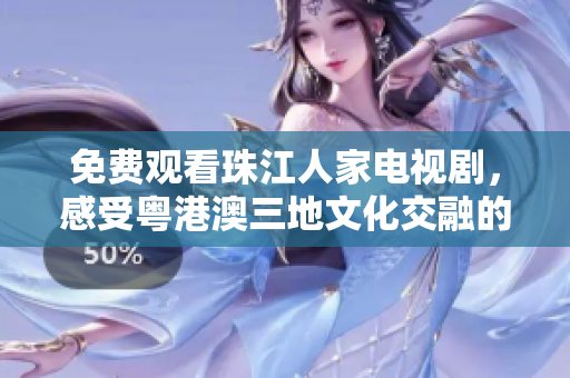 免费观看珠江人家电视剧，感受粤港澳三地文化交融的故事情节