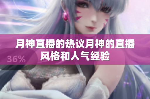月神直播的热议月神的直播风格和人气经验