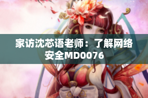 家访沈芯语老师：了解网络安全MD0076