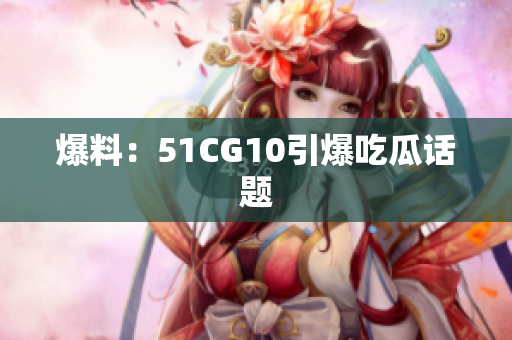 爆料：51CG10引爆吃瓜话题