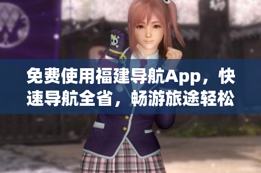 免费使用福建导航App，快速导航全省，畅游旅途轻松便利