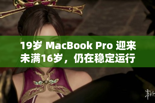 19岁 MacBook Pro 迎来未满16岁，仍在稳定运行