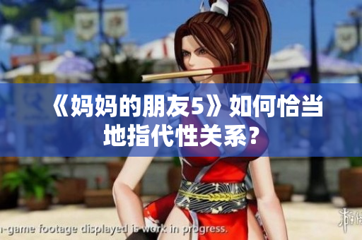 《妈妈的朋友5》如何恰当地指代性关系？