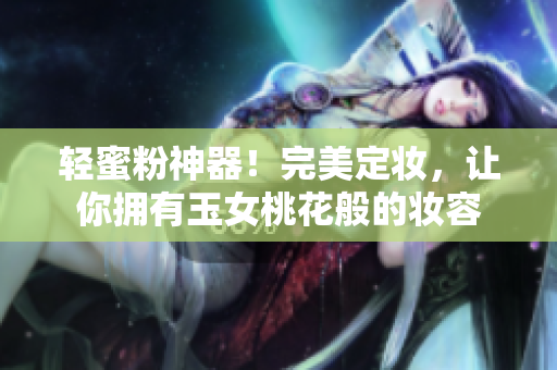轻蜜粉神器！完美定妆，让你拥有玉女桃花般的妆容