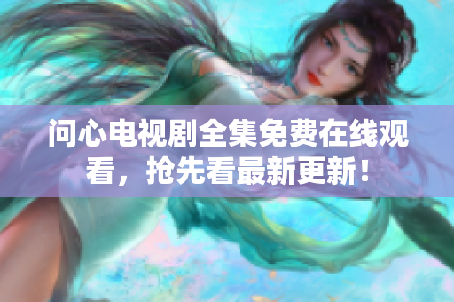 问心电视剧全集免费在线观看，抢先看最新更新！