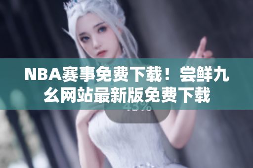 NBA赛事免费下载！尝鲜九幺网站最新版免费下载