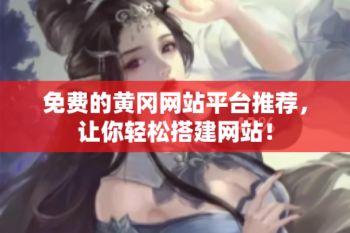 免费的黄冈网站平台推荐，让你轻松搭建网站！