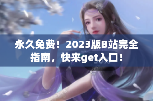 永久免费！2023版B站完全指南，快来get入口！