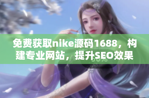 免费获取nike源码1688，构建专业网站，提升SEO效果