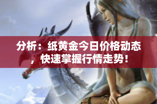 分析：纸黄金今日价格动态，快速掌握行情走势！