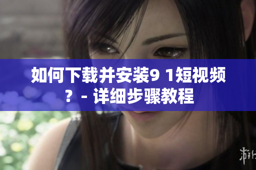 如何下载并安装9 1短视频？- 详细步骤教程
