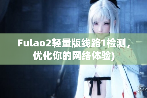 Fulao2轻量版线路1检测，优化你的网络体验)