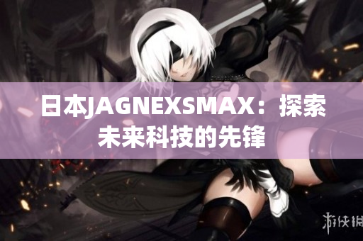 日本JAGNEXSMAX：探索未来科技的先锋