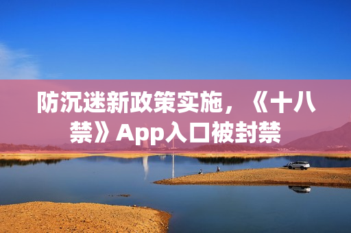 防沉迷新政策实施，《十八禁》App入口被封禁