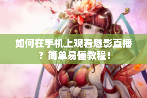 如何在手机上观看魅影直播？简单易懂教程！