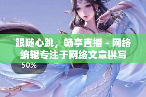 跟随心跳，畅享直播 - 网络编辑专注于网络文章撰写