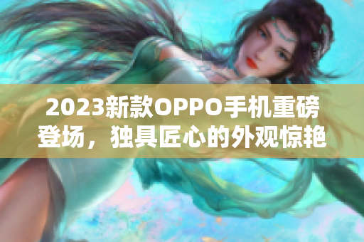 2023新款OPPO手机重磅登场，独具匠心的外观惊艳亮相