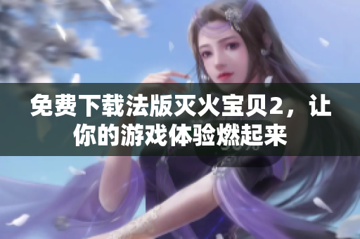 免费下载法版灭火宝贝2，让你的游戏体验燃起来