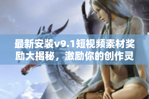 最新安装v9.1短视频素材奖励大揭秘，激励你的创作灵感！