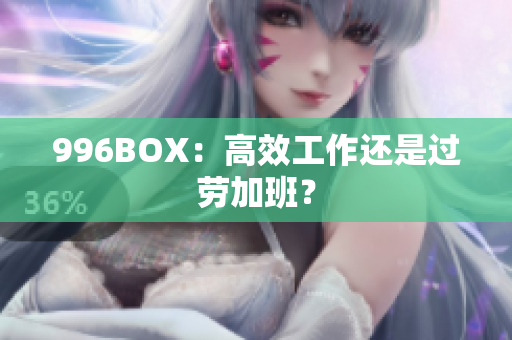 996BOX：高效工作还是过劳加班？