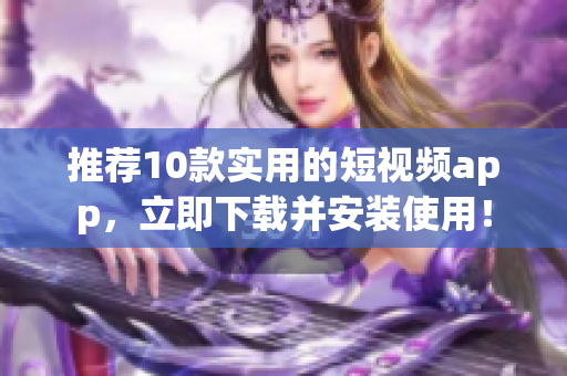 推荐10款实用的短视频app，立即下载并安装使用！