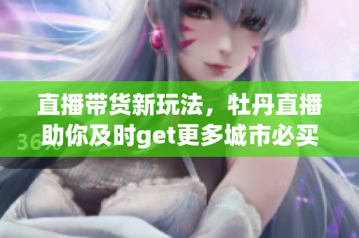 直播带货新玩法，牡丹直播助你及时get更多城市必买！