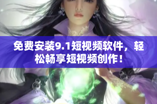 免费安装9.1短视频软件，轻松畅享短视频创作！
