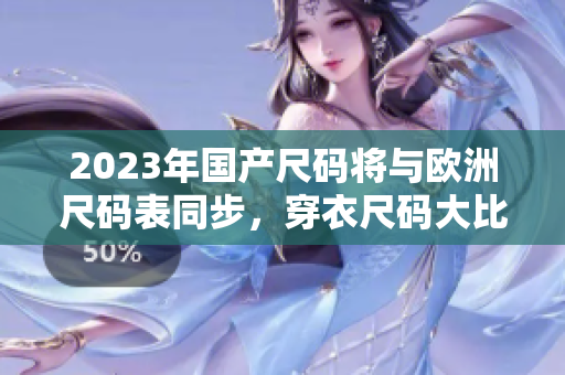 2023年国产尺码将与欧洲尺码表同步，穿衣尺码大比拼