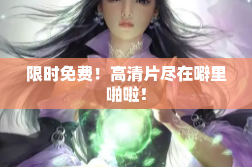 限时免费！高清片尽在噼里啪啦！