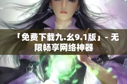 「免费下载九.幺9.1版」- 无限畅享网络神器