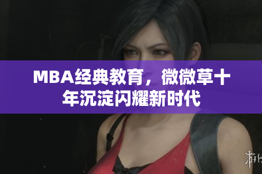 MBA经典教育，微微草十年沉淀闪耀新时代