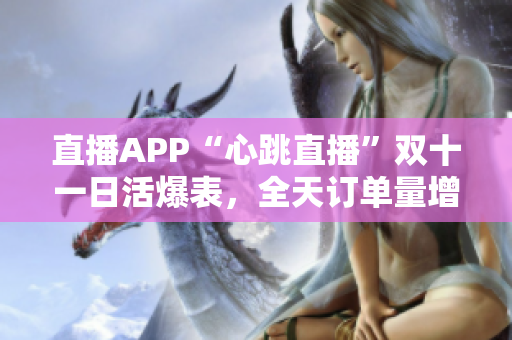 直播APP“心跳直播”双十一日活爆表，全天订单量增长超150%