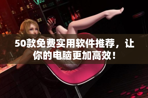 50款免费实用软件推荐，让你的电脑更加高效！