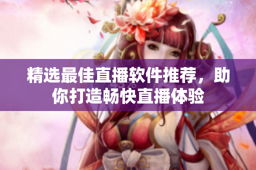 精选最佳直播软件推荐，助你打造畅快直播体验