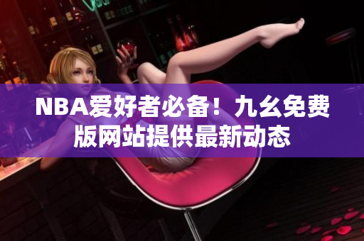 NBA爱好者必备！九幺免费版网站提供最新动态