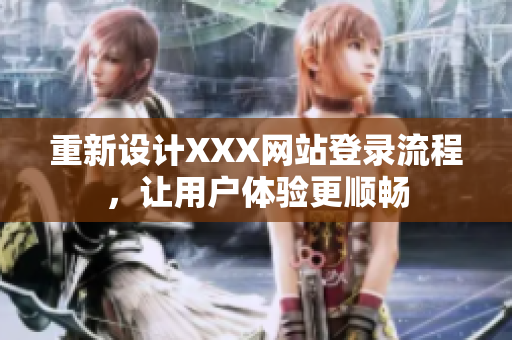 重新设计XXX网站登录流程，让用户体验更顺畅