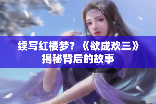续写红楼梦？《欲成欢三》揭秘背后的故事
