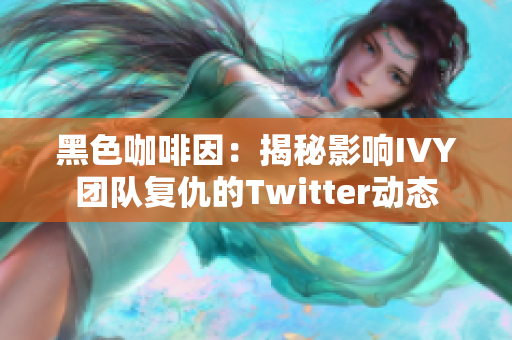 黑色咖啡因：揭秘影响IVY团队复仇的Twitter动态