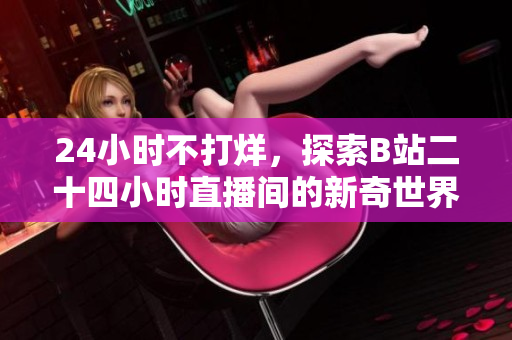 24小时不打烊，探索B站二十四小时直播间的新奇世界！