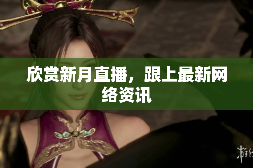 欣赏新月直播，跟上最新网络资讯