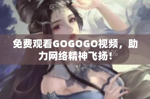 免费观看GOGOGO视频，助力网络精神飞扬！