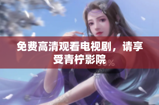 免费高清观看电视剧，请享受青柠影院