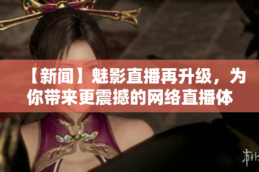 【新闻】魅影直播再升级，为你带来更震撼的网络直播体验！