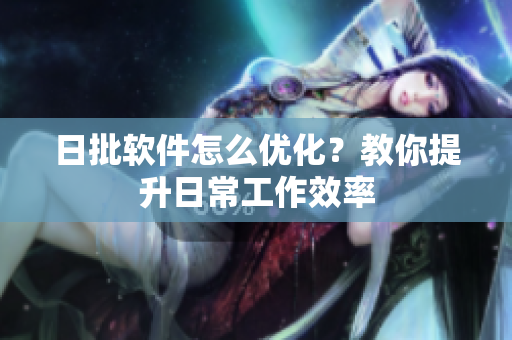 日批软件怎么优化？教你提升日常工作效率