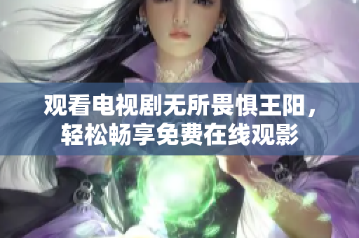观看电视剧无所畏惧王阳，轻松畅享免费在线观影