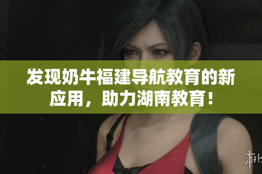 发现奶牛福建导航教育的新应用，助力湖南教育！